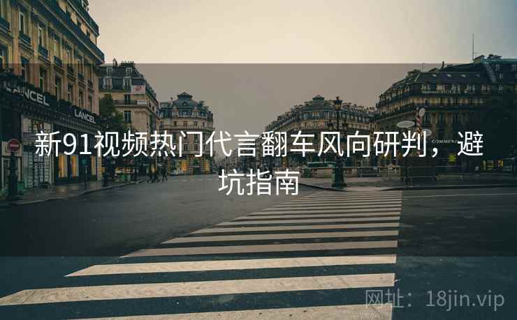 新91视频热门代言翻车风向研判，避坑指南