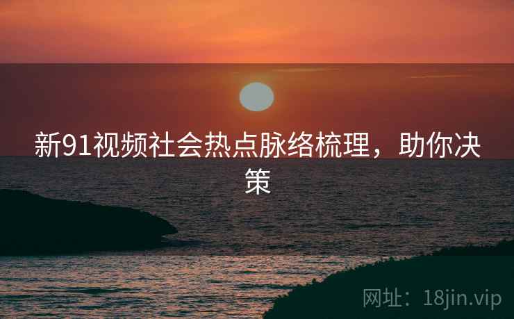 新91视频社会热点脉络梳理，助你决策