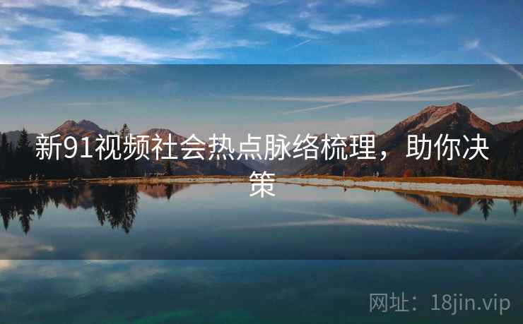 新91视频社会热点脉络梳理,助你决策