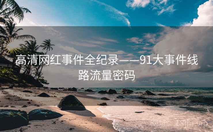 高清网红事件全纪录——91大事件线路流量密码