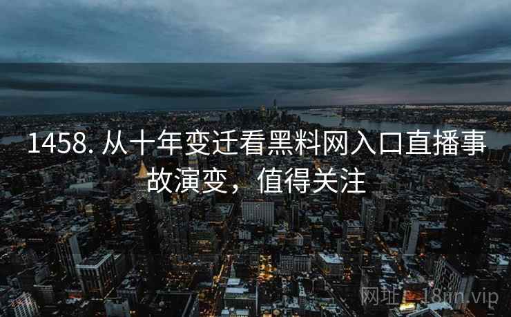 1458. 从十年变迁看黑料网入口直播事故演变，值得关注