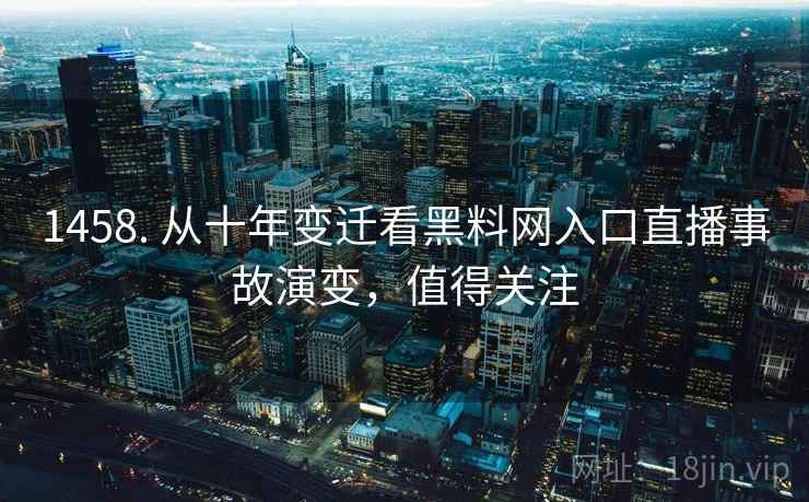 1458. 从十年变迁看黑料网入口直播事故演变，值得关注