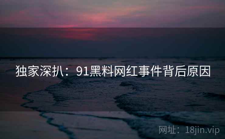 独家深扒：91黑料网红事件背后原因