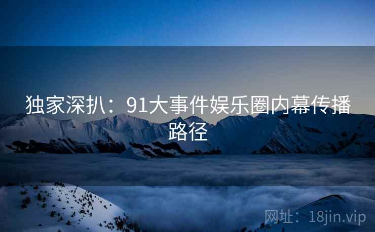 独家深扒：91大事件娱乐圈内幕传播路径