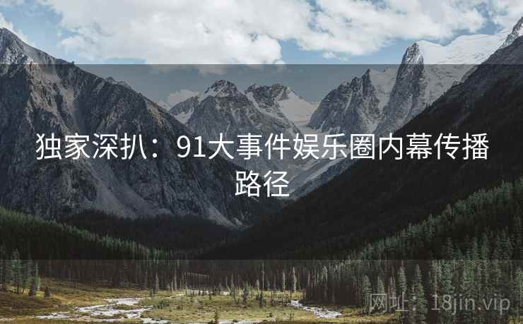 独家深扒：91大事件娱乐圈内幕传播路径