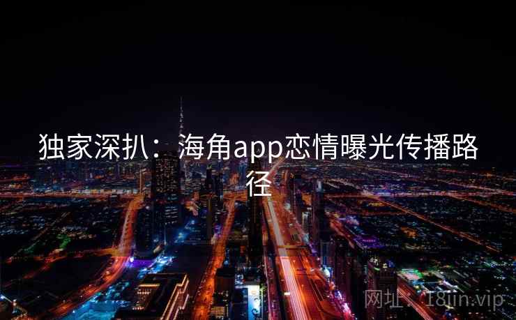 独家深扒：海角app恋情曝光传播路径