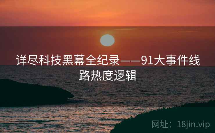 详尽科技黑幕全纪录——91大事件线路热度逻辑