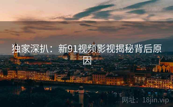 独家深扒：新91视频影视揭秘背后原因