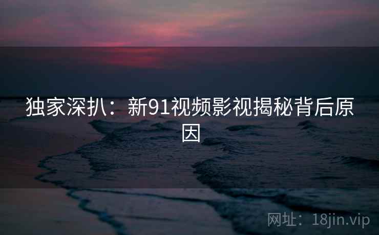 独家深扒：新91视频影视揭秘背后原因