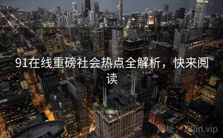 91在线重磅社会热点全解析，快来阅读