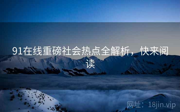 91在线重磅社会热点全解析，快来阅读