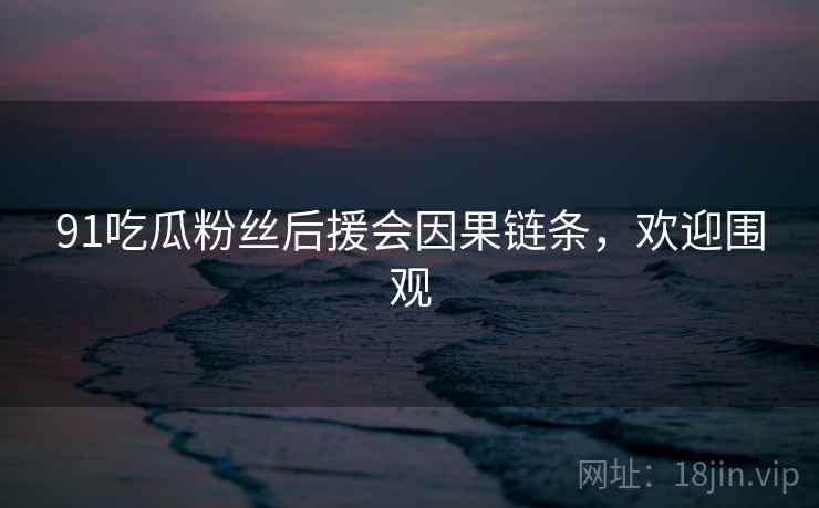 91吃瓜粉丝后援会因果链条，欢迎围观