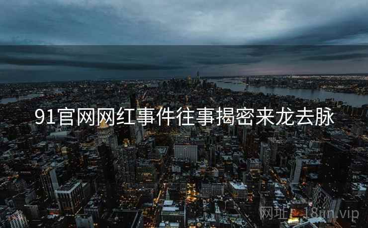 91官网网红事件往事揭密来龙去脉