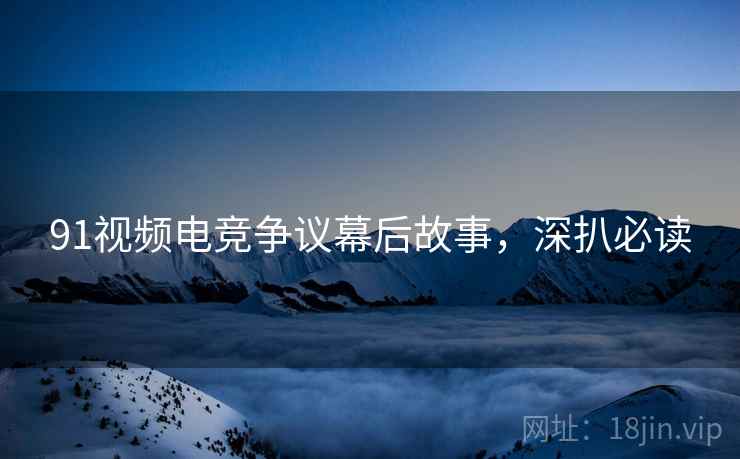 91视频电竞争议幕后故事，深扒必读