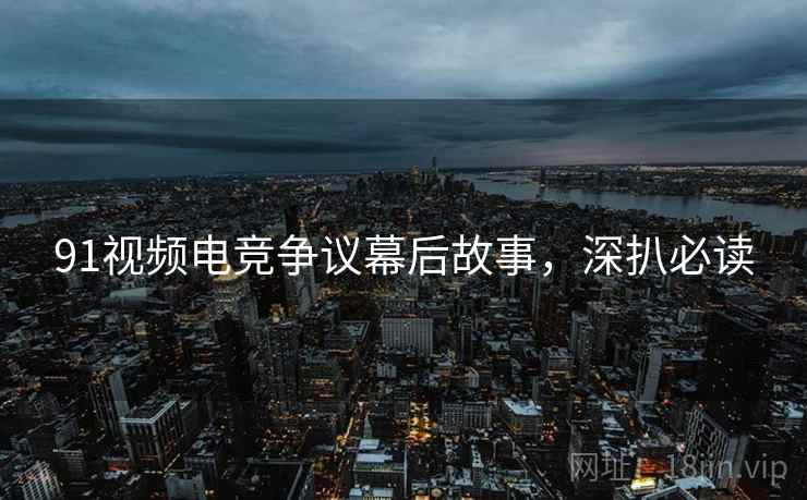 91视频电竞争议幕后故事,深扒必读