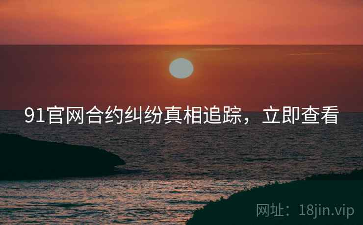 91官网合约纠纷真相追踪，立即查看