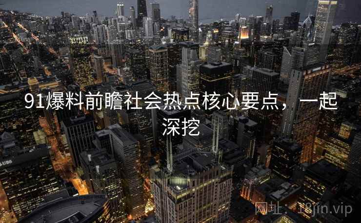 91爆料前瞻社会热点核心要点，一起深挖