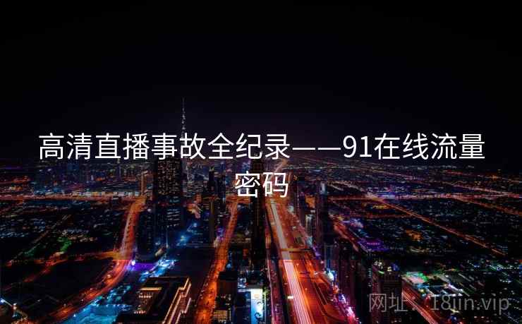 高清直播事故全纪录——91在线流量密码