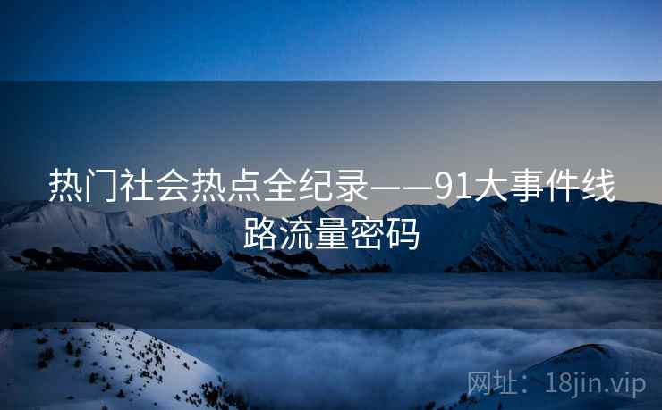 热门社会热点全纪录——91大事件线路流量密码
