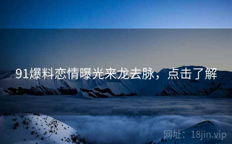 91爆料恋情曝光来龙去脉，点击了解