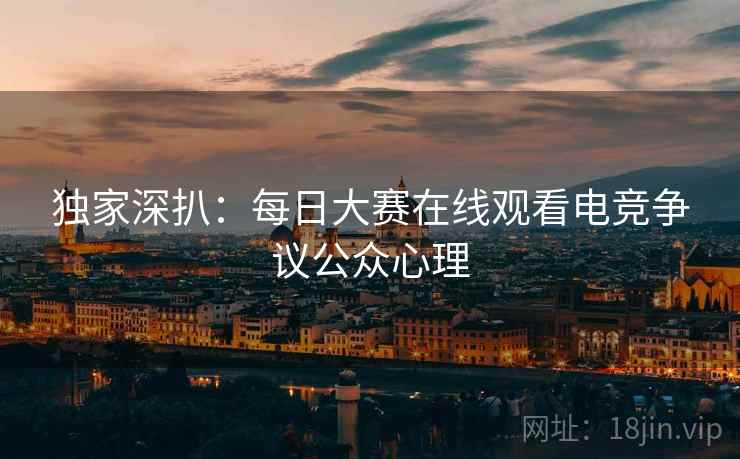 独家深扒：每日大赛在线观看电竞争议公众心理
