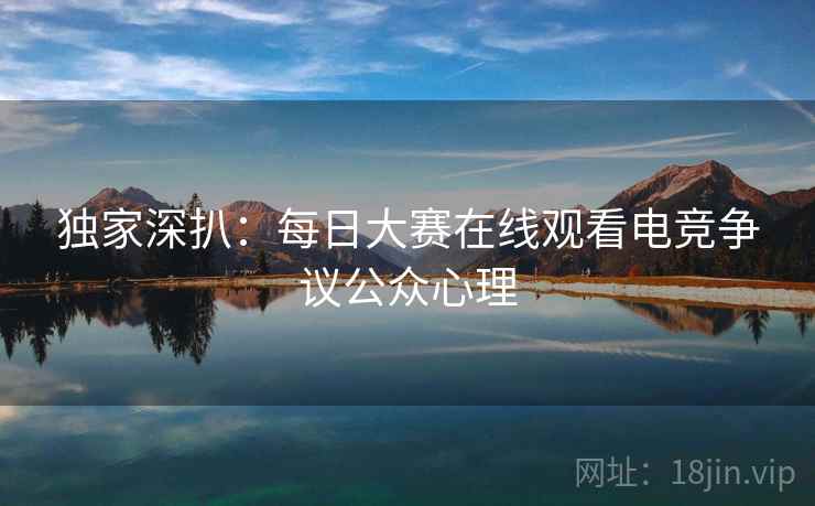 独家深扒：每日大赛在线观看电竞争议公众心理