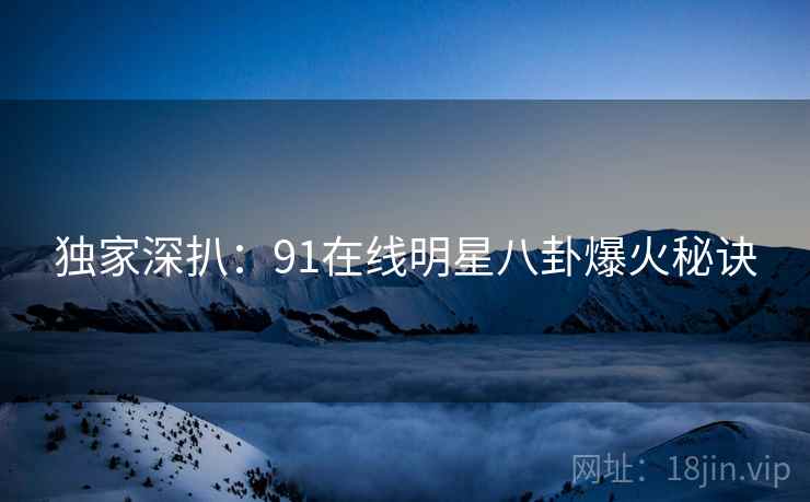 独家深扒：91在线明星八卦爆火秘诀