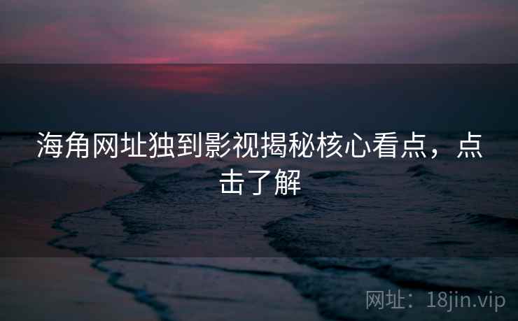 海角网址独到影视揭秘核心看点，点击了解