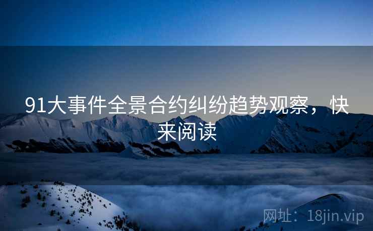 91大事件全景合约纠纷趋势观察，快来阅读