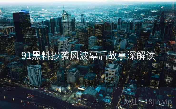 91黑料抄袭风波幕后故事深解读