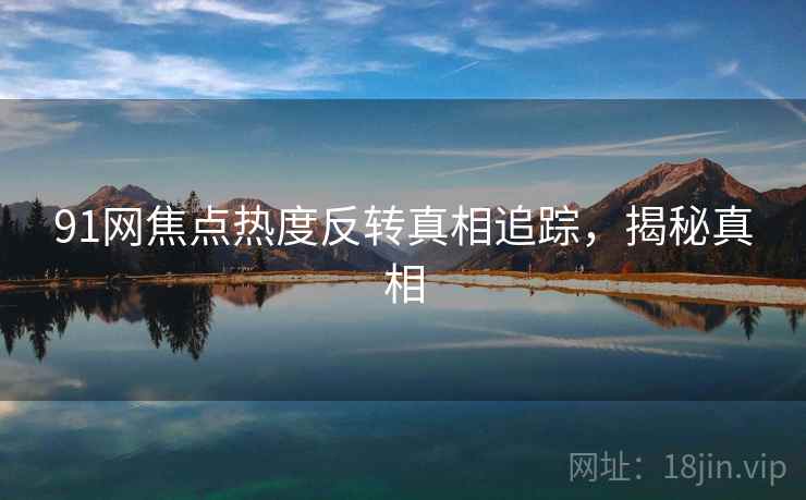 91网焦点热度反转真相追踪，揭秘真相