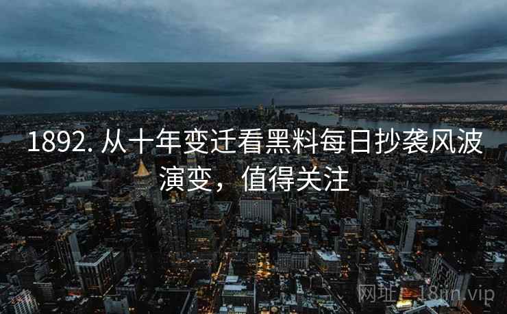 1892. 从十年变迁看黑料每日抄袭风波演变，值得关注