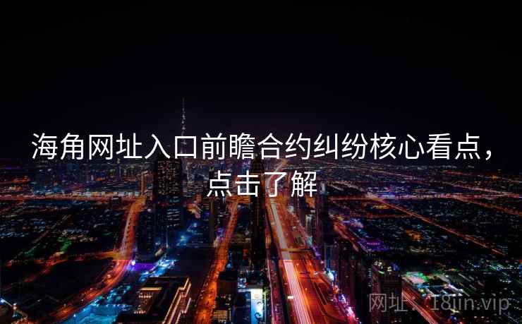 海角网址入口前瞻合约纠纷核心看点，点击了解