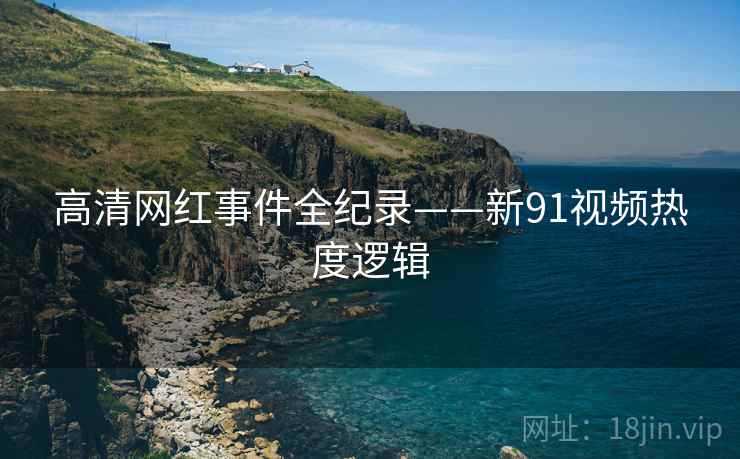 高清网红事件全纪录——新91视频热度逻辑