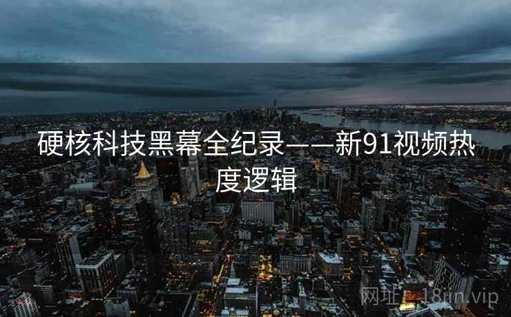 硬核科技黑幕全纪录——新91视频热度逻辑