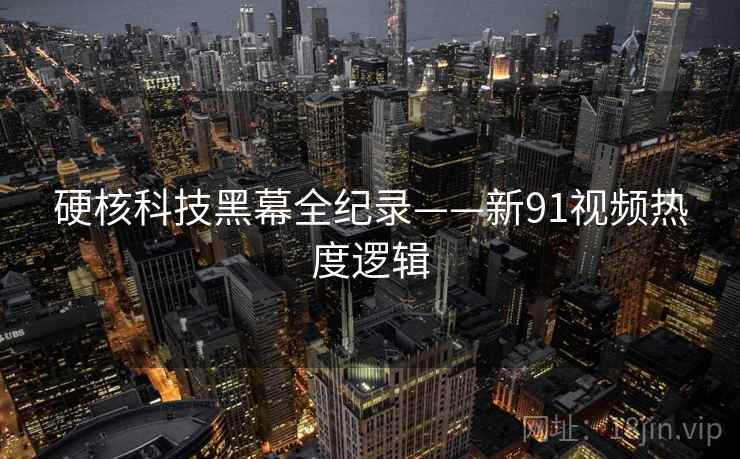 硬核科技黑幕全纪录——新91视频热度逻辑