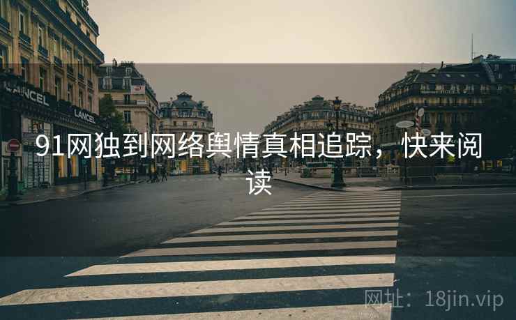 91网独到网络舆情真相追踪，快来阅读