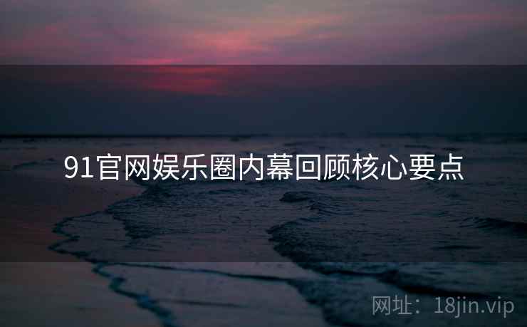 91官网娱乐圈内幕回顾核心要点