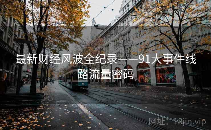 最新财经风波全纪录——91大事件线路流量密码