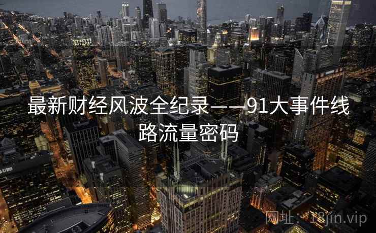 最新财经风波全纪录——91大事件线路流量密码