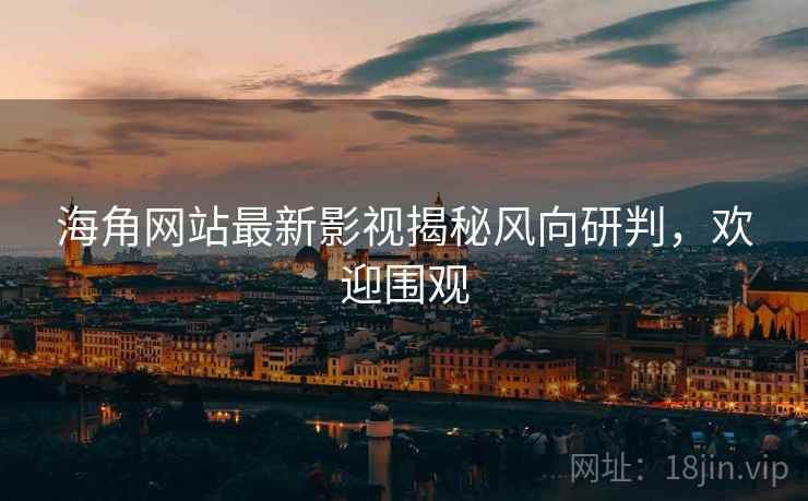 海角网站最新影视揭秘风向研判，欢迎围观