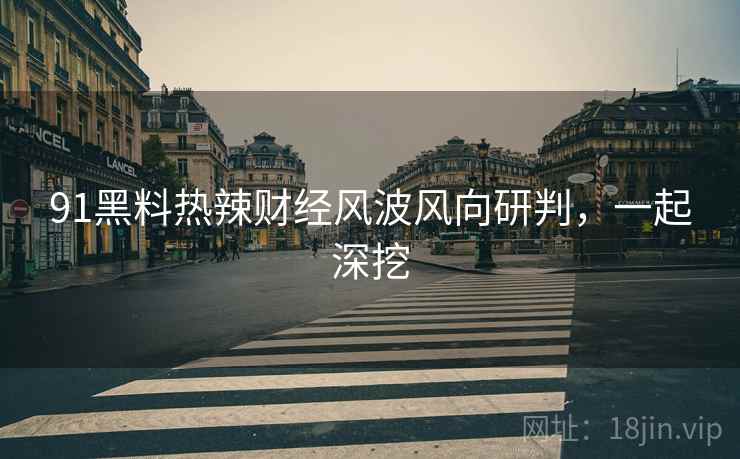 91黑料热辣财经风波风向研判，一起深挖