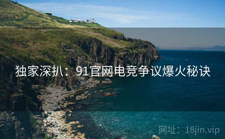 独家深扒：91官网电竞争议爆火秘诀
