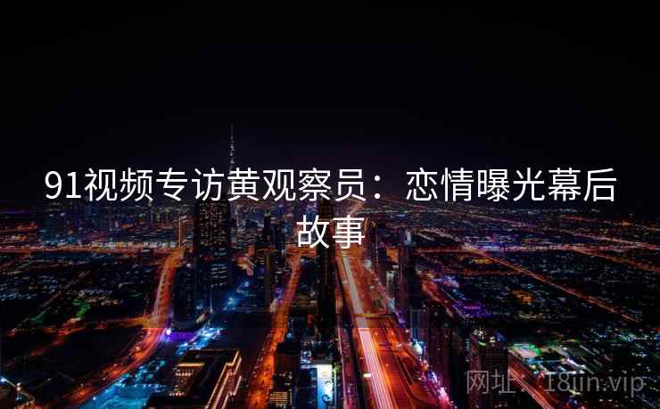 91视频专访黄观察员：恋情曝光幕后故事