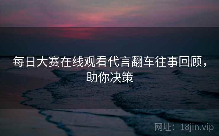 每日大赛在线观看代言翻车往事回顾，助你决策