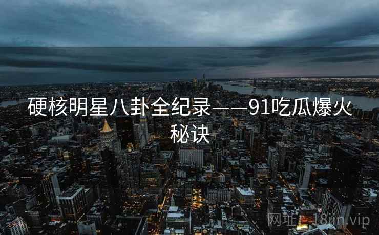 硬核明星八卦全纪录——91吃瓜爆火秘诀