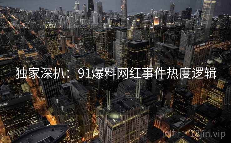 独家深扒：91爆料网红事件热度逻辑