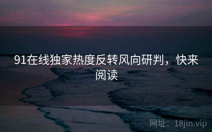 91在线独家热度反转风向研判，快来阅读