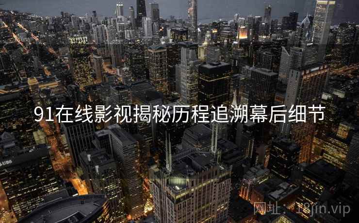 91在线影视揭秘历程追溯幕后细节