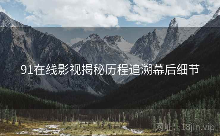 91在线影视揭秘历程追溯幕后细节